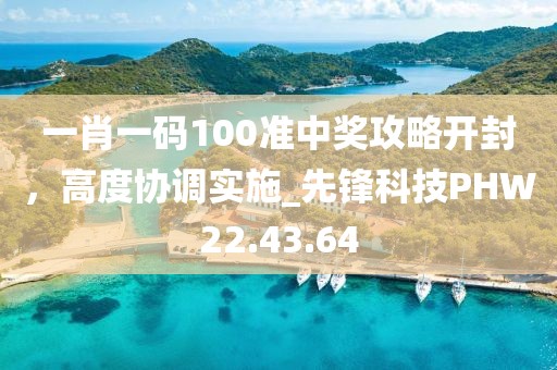 一肖一碼100準(zhǔn)中獎(jiǎng)攻略開(kāi)封，高度協(xié)調(diào)實(shí)施_先鋒科技PHW22.43.64