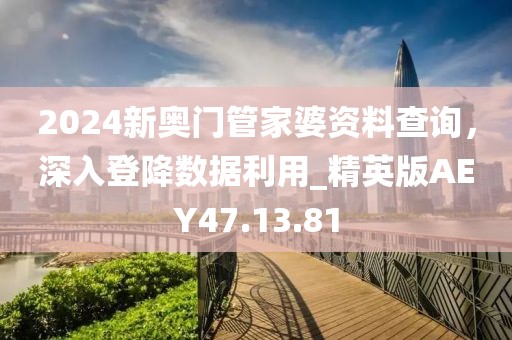 2024新奧門管家婆資料查詢，深入登降數(shù)據(jù)利用_精英版AEY47.13.81