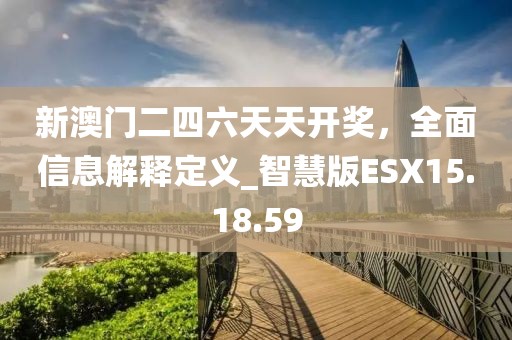 新澳門二四六天天開獎，全面信息解釋定義_智慧版ESX15.18.59