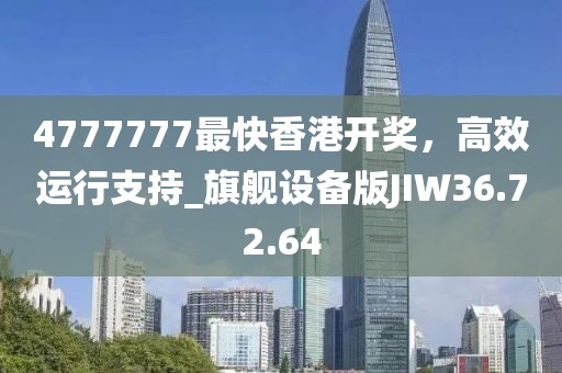 4777777最快香港開獎(jiǎng)，高效運(yùn)行支持_旗艦設(shè)備版JIW36.72.64
