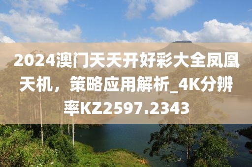 2024澳門天天開好彩大全鳳凰天機，策略應用解析_4K分辨率KZ2597.2343