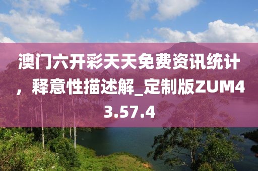 澳門(mén)六開(kāi)彩天天免費(fèi)資訊統(tǒng)計(jì)，釋意性描述解_定制版ZUM43.57.4