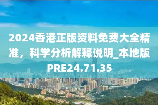 2024香港正版資料免費大全精準，科學分析解釋說明_本地版PRE24.71.35