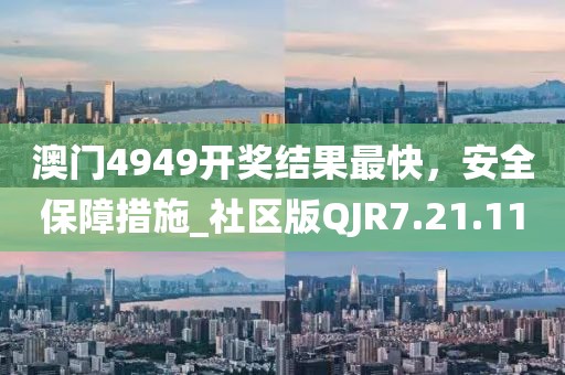 澳門4949開獎結(jié)果最快，安全保障措施_社區(qū)版QJR7.21.11