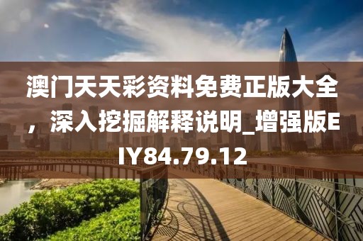 澳門天天彩資料免費(fèi)正版大全，深入挖掘解釋說明_增強(qiáng)版EIY84.79.12