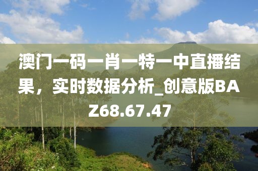 澳門一碼一肖一特一中直播結(jié)果，實(shí)時(shí)數(shù)據(jù)分析_創(chuàng)意版BAZ68.67.47