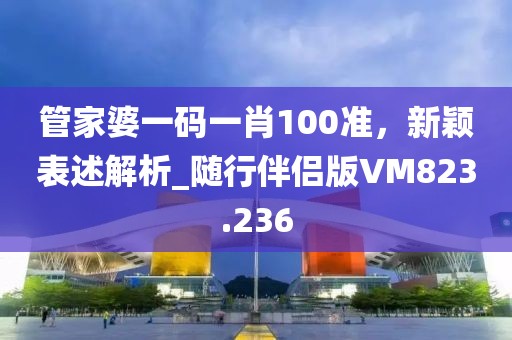 管家婆一碼一肖100準(zhǔn)，新穎表述解析_隨行伴侶版VM823.236