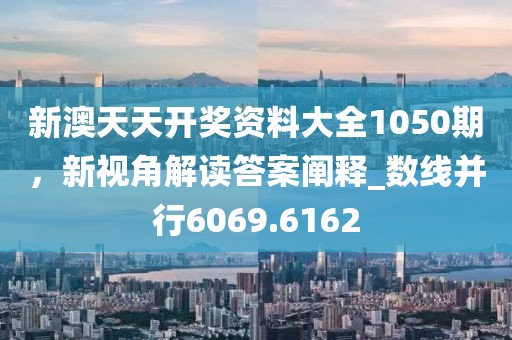 新澳天天開獎資料大全1050期，新視角解讀答案闡釋_數(shù)線并行6069.6162
