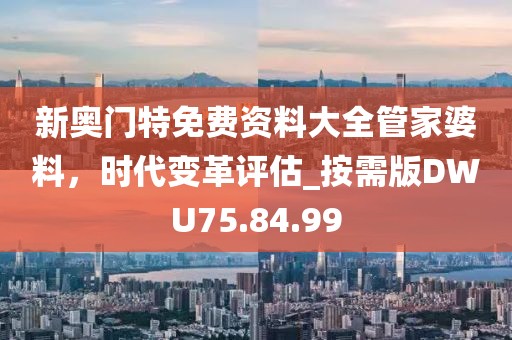 新奧門特免費資料大全管家婆料，時代變革評估_按需版DWU75.84.99