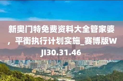 新奧門(mén)特免費(fèi)資料大全管家婆，平衡執(zhí)行計(jì)劃實(shí)施_賽博版WJI30.31.46