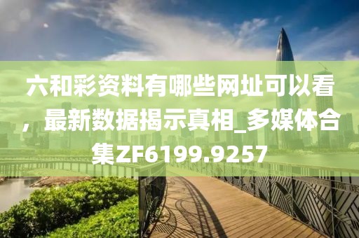 六和彩資料有哪些網(wǎng)址可以看，最新數(shù)據(jù)揭示真相_多媒體合集ZF6199.9257