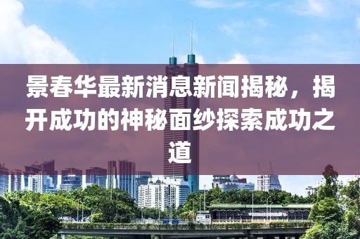 景春華最新消息新聞揭秘，揭開成功的神秘面紗探索成功之道