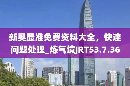新奧最準免費資料大全，快速問題處理_煉氣境JRT53.7.36