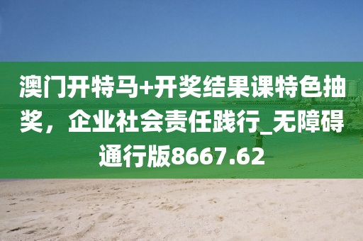 澳門開特馬+開獎(jiǎng)結(jié)果課特色抽獎(jiǎng)，企業(yè)社會(huì)責(zé)任踐行_無(wú)障礙通行版8667.62