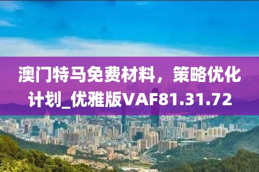 澳門特馬免費(fèi)材料，策略優(yōu)化計(jì)劃_優(yōu)雅版VAF81.31.72