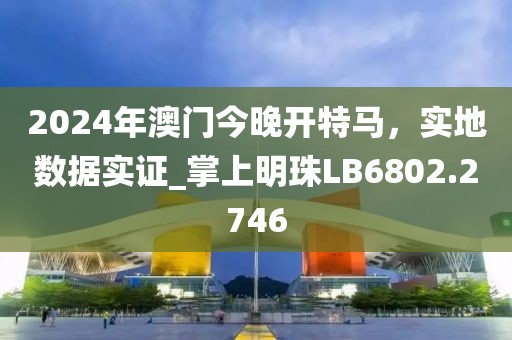 2024年澳門今晚開特馬，實(shí)地數(shù)據(jù)實(shí)證_掌上明珠LB6802.2746