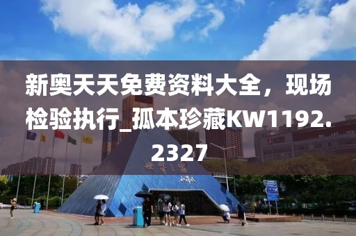 新奧天天免費資料大全，現(xiàn)場檢驗執(zhí)行_孤本珍藏KW1192.2327