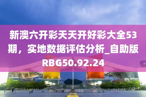 新澳六開彩天天開好彩大全53期，實地數(shù)據(jù)評估分析_自助版RBG50.92.24