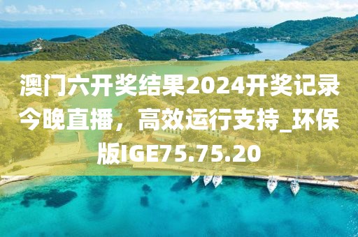 澳門六開獎結(jié)果2024開獎記錄今晚直播，高效運行支持_環(huán)保版IGE75.75.20