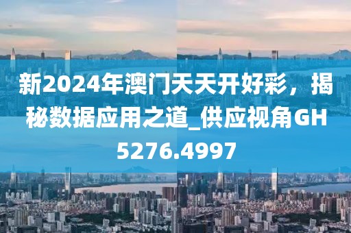 新2024年澳門天天開好彩，揭秘數據應用之道_供應視角GH5276.4997