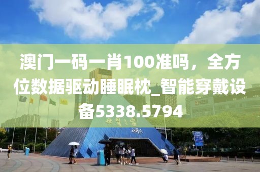 澳門一碼一肖100準(zhǔn)嗎，全方位數(shù)據(jù)驅(qū)動睡眠枕_智能穿戴設(shè)備5338.5794