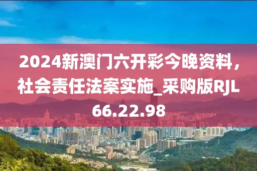 2024新澳門六開彩今晚資料，社會責(zé)任法案實(shí)施_采購版RJL66.22.98