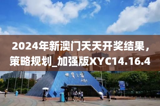 2024年新澳門天天開獎結(jié)果，策略規(guī)劃_加強(qiáng)版XYC14.16.4