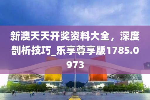 新澳天天開(kāi)獎(jiǎng)資料大全，深度剖析技巧_樂(lè)享尊享版1785.0973
