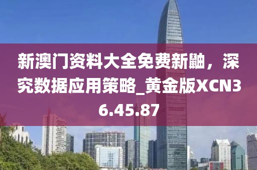 新澳門(mén)資料大全免費(fèi)新鼬，深究數(shù)據(jù)應(yīng)用策略_黃金版XCN36.45.87