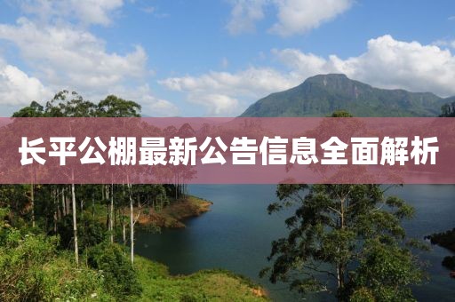 長(zhǎng)平公棚最新公告信息全面解析