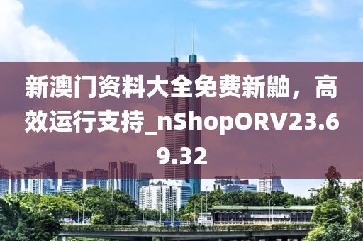 新澳門資料大全免費(fèi)新鼬，高效運(yùn)行支持_nShopORV23.69.32
