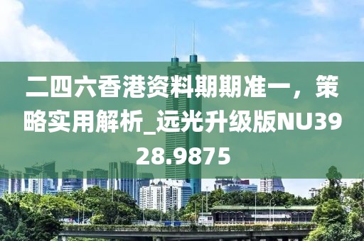 二四六香港資料期期準(zhǔn)一，策略實用解析_遠(yuǎn)光升級版NU3928.9875