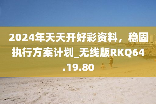 2024年天天開好彩資料，穩(wěn)固執(zhí)行方案計(jì)劃_無(wú)線版RKQ64.19.80