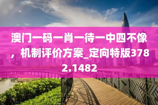 澳門一碼一肖一待一中四不像，機(jī)制評價方案_定向特版3782.1482