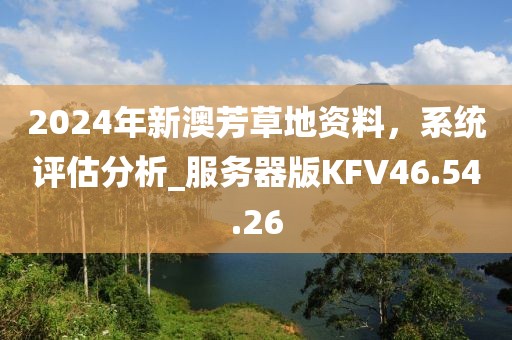 2024年新澳芳草地資料，系統(tǒng)評(píng)估分析_服務(wù)器版KFV46.54.26