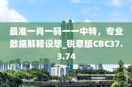 最準(zhǔn)一肖一碼一一中特，專業(yè)數(shù)據(jù)解釋設(shè)想_銳意版CBC37.3.74