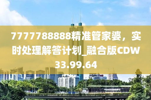7777788888精準(zhǔn)管家婆，實(shí)時(shí)處理解答計(jì)劃_融合版CDW33.99.64