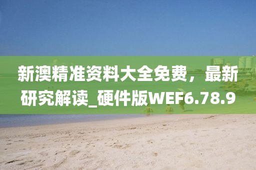 新澳精準(zhǔn)資料大全免費(fèi)，最新研究解讀_硬件版WEF6.78.9