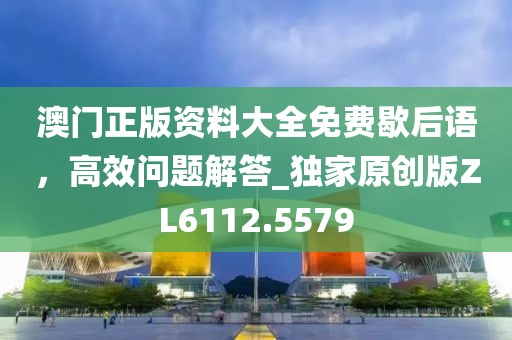 澳門正版資料大全免費歇后語，高效問題解答_獨家原創(chuàng)版ZL6112.5579