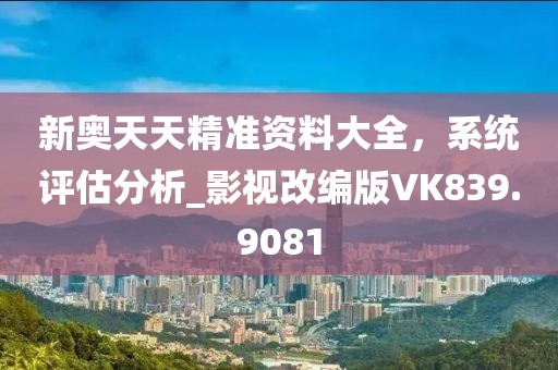 新奧天天精準(zhǔn)資料大全，系統(tǒng)評(píng)估分析_影視改編版VK839.9081