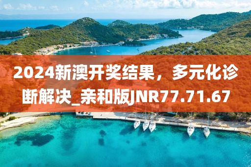 2024新澳開獎(jiǎng)結(jié)果，多元化診斷解決_親和版JNR77.71.67