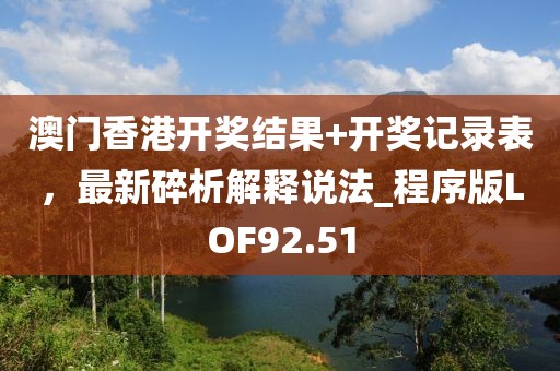 澳門香港開獎結(jié)果+開獎記錄表，最新碎析解釋說法_程序版LOF92.51