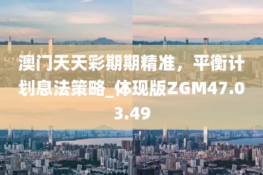 澳門天天彩期期精準(zhǔn)，平衡計(jì)劃息法策略_體現(xiàn)版ZGM47.03.49