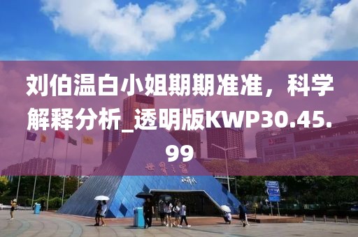 劉伯溫白小姐期期準(zhǔn)準(zhǔn)，科學(xué)解釋分析_透明版KWP30.45.99