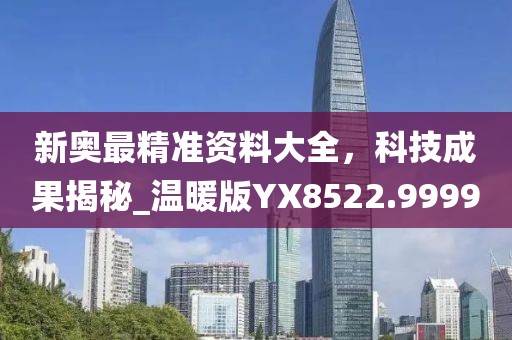 新奧最精準資料大全，科技成果揭秘_溫暖版YX8522.9999