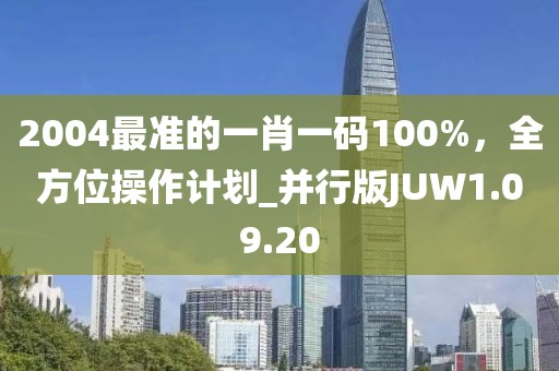 2004最準(zhǔn)的一肖一碼100%，全方位操作計(jì)劃_并行版JUW1.09.20