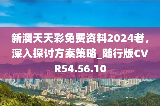 新澳天天彩免費資料2024老，深入探討方案策略_隨行版CVR54.56.10