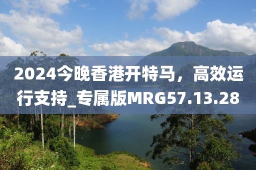 2024今晚香港開特馬，高效運(yùn)行支持_專屬版MRG57.13.28