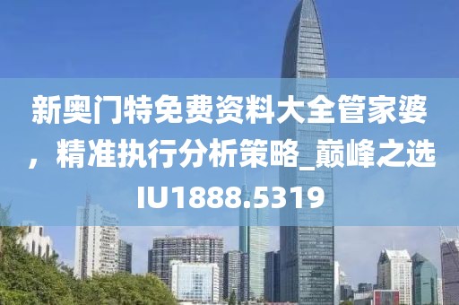 新奧門特免費資料大全管家婆，精準執(zhí)行分析策略_巔峰之選IU1888.5319