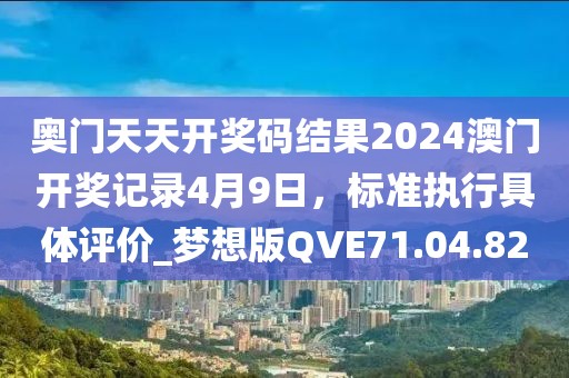 奧門天天開獎碼結果2024澳門開獎記錄4月9日，標準執(zhí)行具體評價_夢想版QVE71.04.82